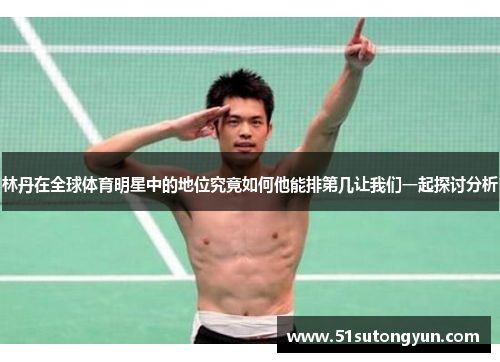 林丹在全球体育明星中的地位究竟如何他能排第几让我们一起探讨分析