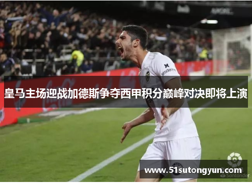 皇马主场迎战加德斯争夺西甲积分巅峰对决即将上演