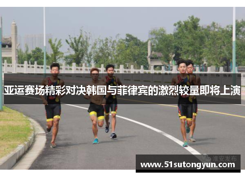 亚运赛场精彩对决韩国与菲律宾的激烈较量即将上演