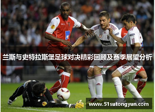 兰斯与史特拉斯堡足球对决精彩回顾及赛季展望分析