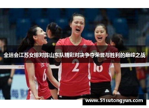 全运会江苏女排对阵山东队精彩对决争夺荣誉与胜利的巅峰之战
