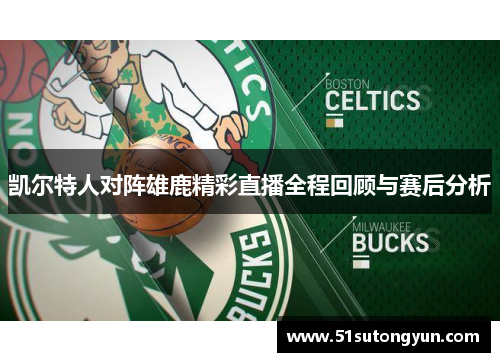凯尔特人对阵雄鹿精彩直播全程回顾与赛后分析