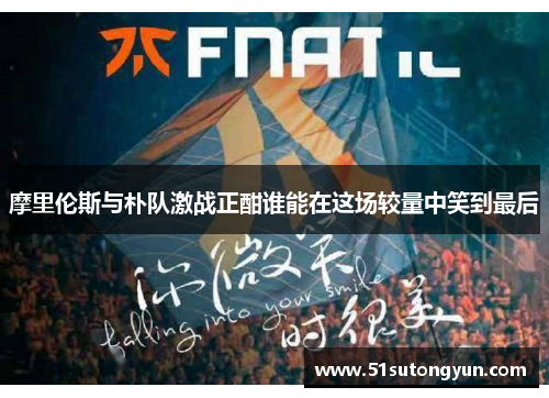 摩里伦斯与朴队激战正酣谁能在这场较量中笑到最后