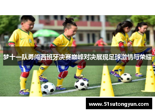 梦十一队勇闯西班牙决赛巅峰对决展现足球激情与荣耀