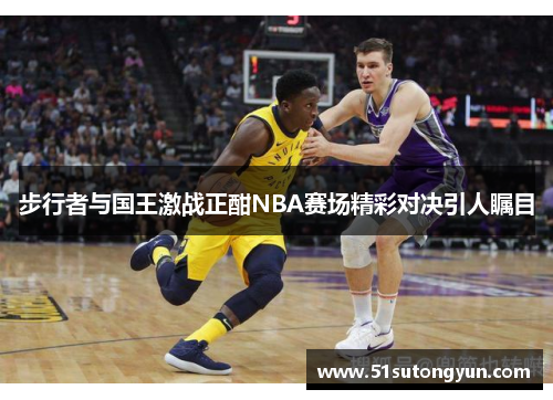 步行者与国王激战正酣NBA赛场精彩对决引人瞩目